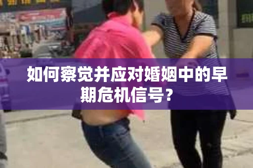 如何察觉并应对婚姻中的早期危机信号？