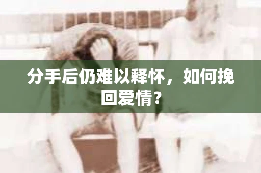 分手后仍难以释怀，如何挽回爱情？
