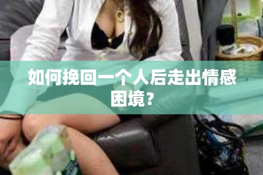 如何挽回一个人后走出情感困境？