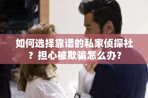 如何选择靠谱的私家侦探社？担心被欺骗怎么办？