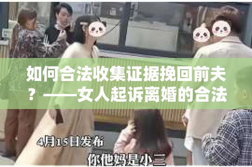 如何合法收集证据挽回前夫？——女人起诉离婚的合法取证策略