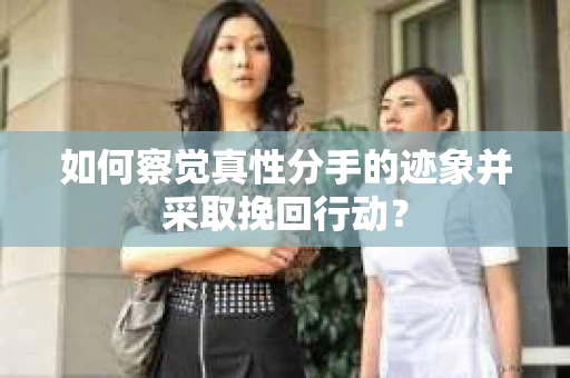 如何察觉真性分手的迹象并采取挽回行动？