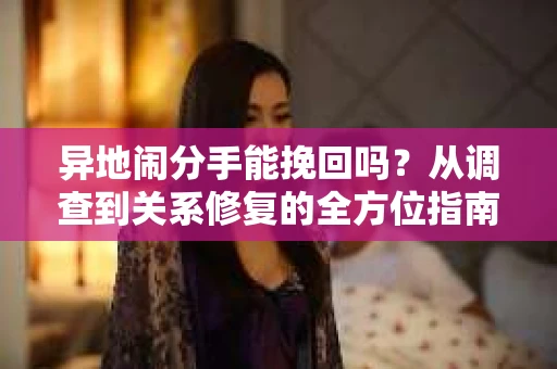 异地闹分手能挽回吗?从调查到关系修复的全方位指南 异地闹分手能挽回吗?从调查到关系修复的全方位指南
