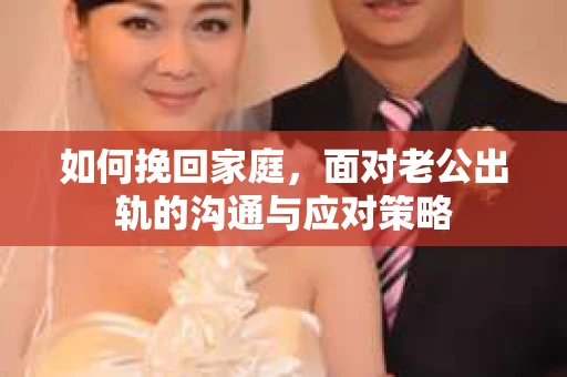 如何挽回家庭，面对老公出轨的沟通与应对策略