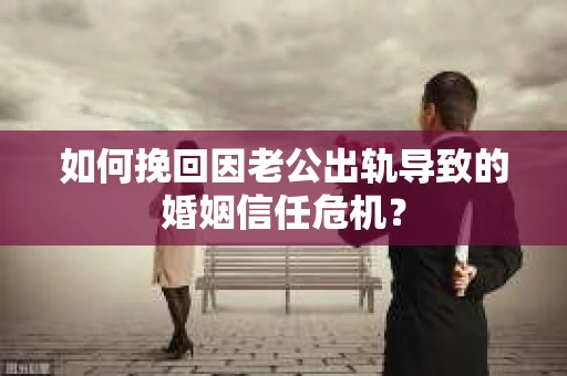 如何挽回因老公出轨导致的婚姻信任危机？