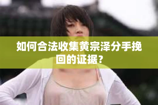 如何合法收集黄宗泽分手挽回的证据? 如何合法收集黄宗泽分手挽回的证据?