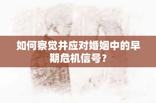如何察觉并应对婚姻中的早期危机信号？