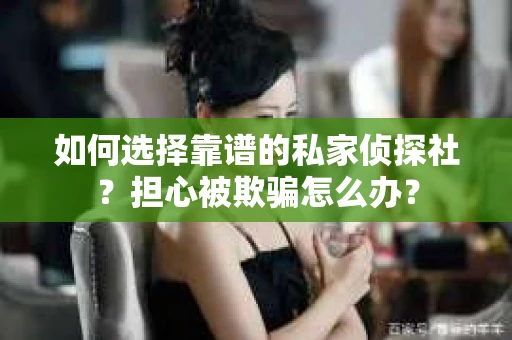 如何选择靠谱的私家侦探社？担心被欺骗怎么办？