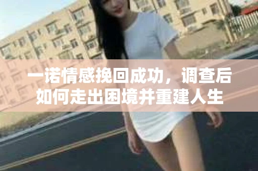 一诺情感挽回成功,调查后如何走出困境并重建人生 一诺情感挽回成功,调查后如何走出困境并重建人生