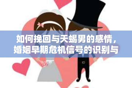如何挽回与天蝎男的感情，婚姻早期危机信号的识别与应对