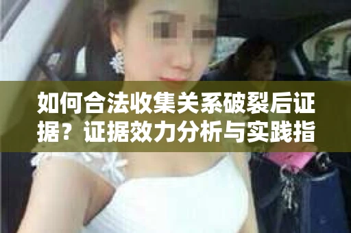 如何合法收集关系破裂后证据？证据效力分析与实践指南