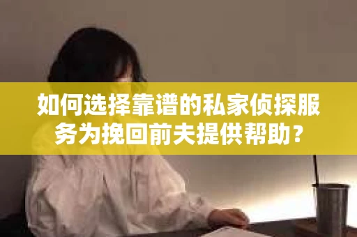 如何选择靠谱的私家侦探服务为挽回前夫提供帮助？