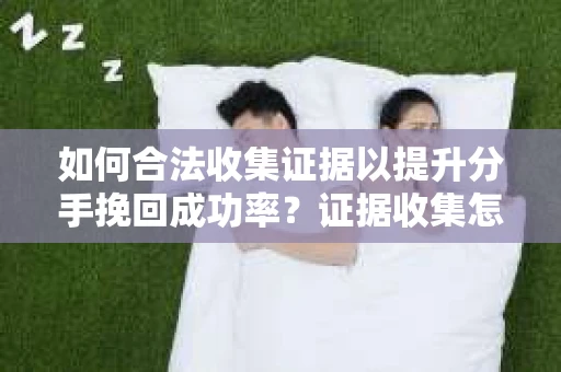 如何合法收集证据以提升分手挽回成功率?证据收集怎么办? 如何合法收集证据以提升分手挽回成功率?证据收集怎么办?