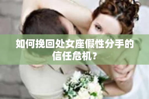 如何挽回处女座假性分手的信任危机？