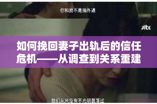 如何挽回妻子出轨后的信任危机——从调查到关系重建的全方位指南