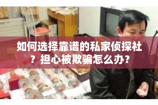 如何选择靠谱的私家侦探社?担心被欺骗怎么办? 如何选择靠谱的私家侦探社?担心被欺骗怎么办?