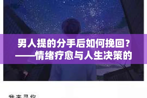 男人提的分手后如何挽回?——情绪疗愈与人生决策的干货指南 男人提的分手后如何挽回?——情绪疗愈与人生决策的干货指南