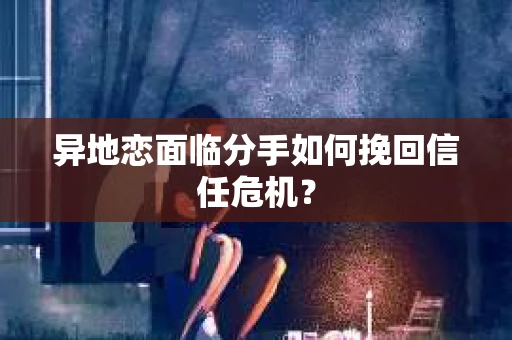 异地恋面临分手如何挽回信任危机? 异地恋面临分手如何挽回信任危机?