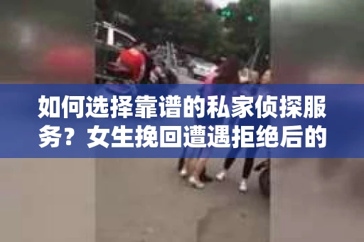 如何选择靠谱的私家侦探服务？女生挽回遭遇拒绝后的调查怎么办？