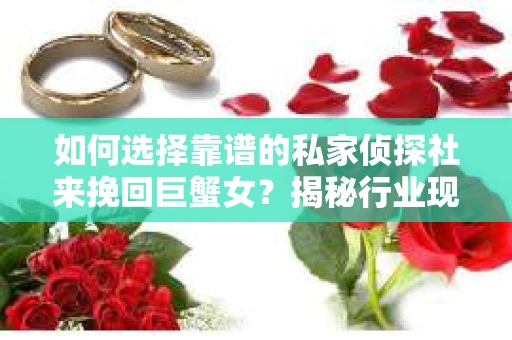 如何选择靠谱的私家侦探社来挽回巨蟹女?揭秘行业现状与陷阱,让你轻松避坑 如何选择靠谱的私家侦探社来挽回巨蟹女?揭秘行业现状与陷阱,让你轻松避坑