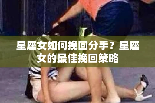 星座女如何挽回分手？星座女的最佳挽回策略
