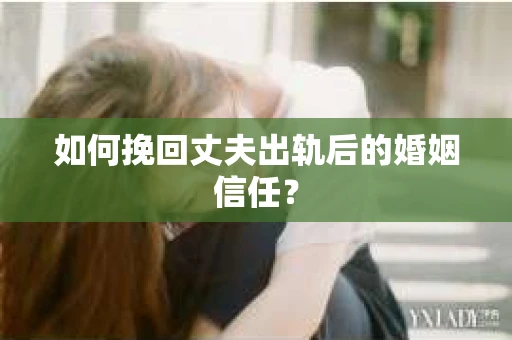 如何挽回丈夫出轨后的婚姻信任？