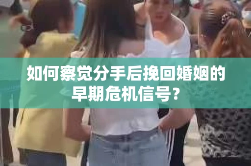 如何察觉分手后挽回婚姻的早期危机信号？