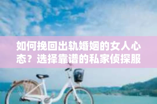 如何挽回出轨婚姻的女人心态？选择靠谱的私家侦探服务指南