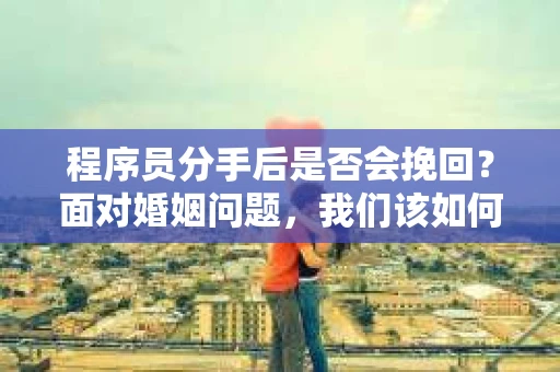 程序员分手后是否会挽回？面对婚姻问题，我们该如何应对？