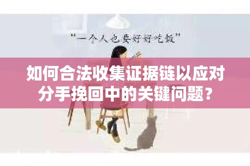 如何合法收集证据链以应对分手挽回中的关键问题？