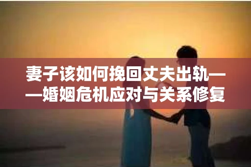 妻子该如何挽回丈夫出轨——婚姻危机应对与关系修复全攻略