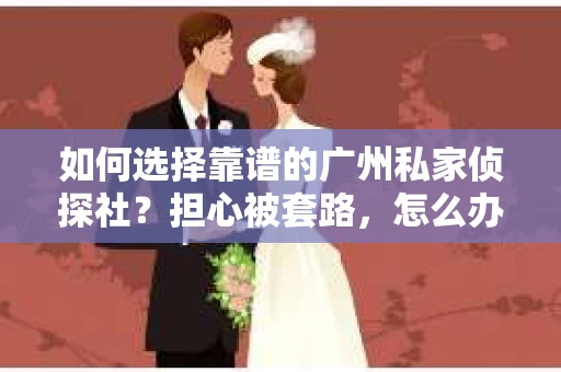 如何选择靠谱的广州私家侦探社？担心被套路，怎么办？
