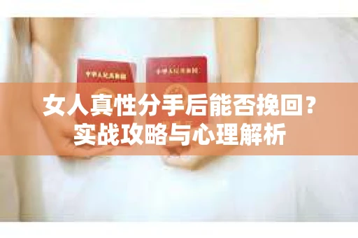 女人真性分手后能否挽回？实战攻略与心理解析