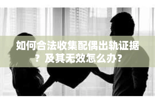 如何合法收集配偶出轨证据?及其无效怎么办? 如何合法收集配偶出轨证据?及其无效怎么办?
