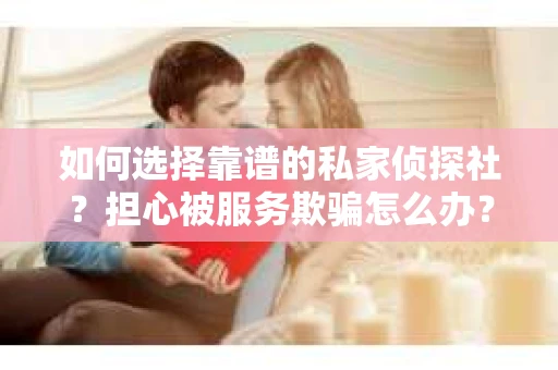 如何选择靠谱的私家侦探社？担心被服务欺骗怎么办？