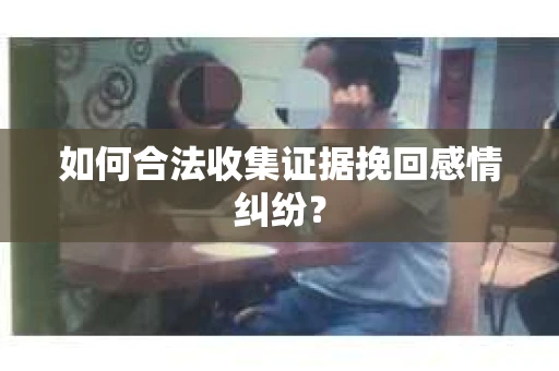 如何合法收集证据挽回感情纠纷？