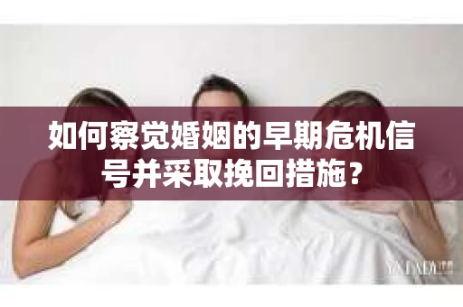 如何察觉婚姻的早期危机信号并采取挽回措施？