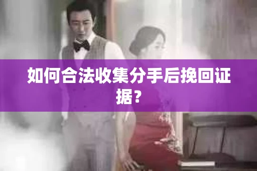 如何合法收集分手后挽回证据？