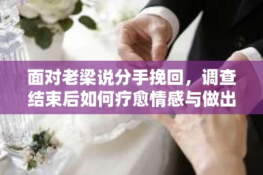 面对老梁说分手挽回，调查结束后如何疗愈情感与做出人生决策？