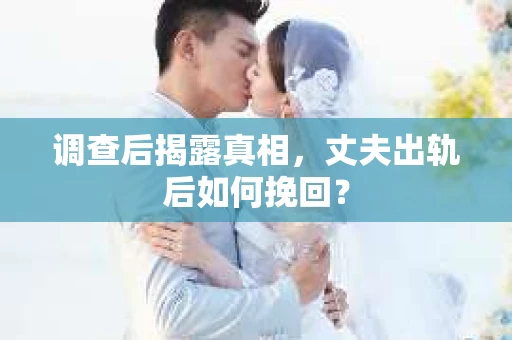 调查后揭露真相，丈夫出轨后如何挽回？