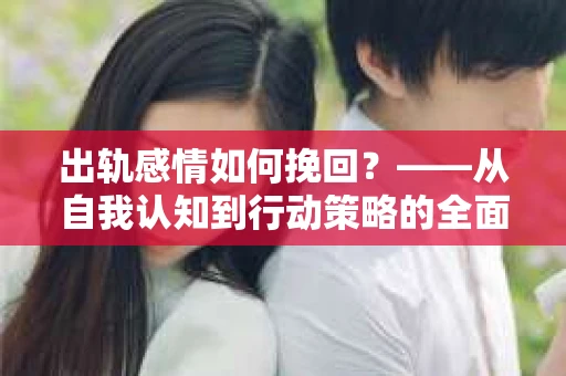 出轨感情如何挽回？——从自我认知到行动策略的全面解析