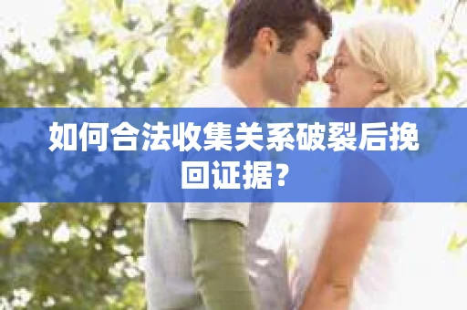 如何合法收集关系破裂后挽回证据？