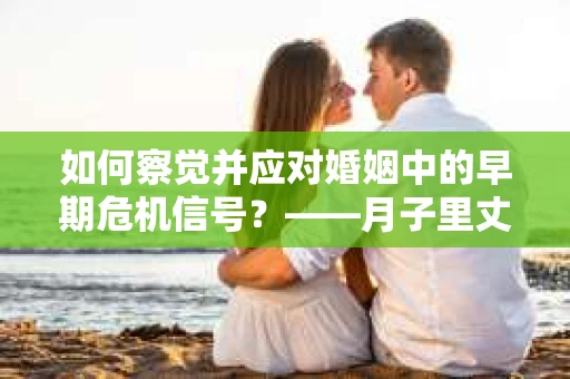 如何察觉并应对婚姻中的早期危机信号?——月子里丈夫出轨后的挽回策略 如何察觉并应对婚姻中的早期危机信号?——月子里丈夫出轨后的挽回策略