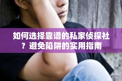 如何选择靠谱的私家侦探社？避免陷阱的实用指南