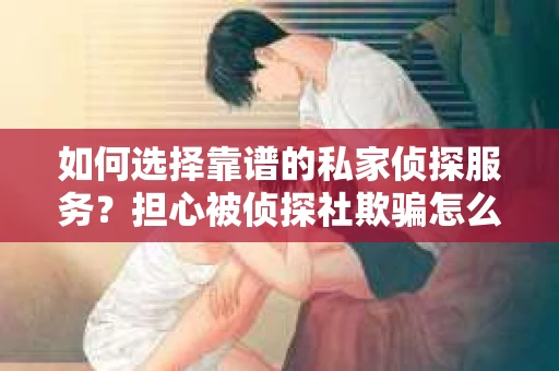 如何选择靠谱的私家侦探服务？担心被侦探社欺骗怎么办？