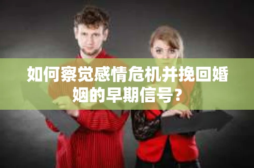 如何察觉感情危机并挽回婚姻的早期信号？