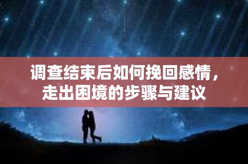 调查结束后如何挽回感情，走出困境的步骤与建议