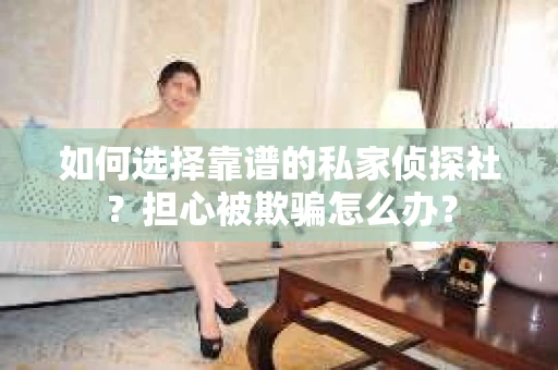 如何选择靠谱的私家侦探社?担心被欺骗怎么办? 如何选择靠谱的私家侦探社?担心被欺骗怎么办?