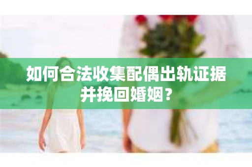 如何合法收集配偶出轨证据并挽回婚姻？