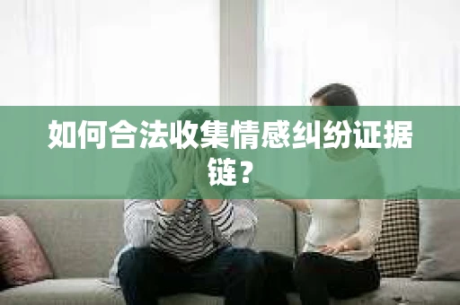 如何合法收集情感纠纷证据链？